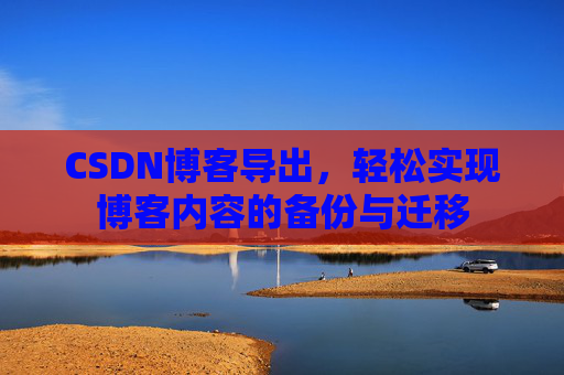 CSDN博客导出，轻松实现博客内容的备份与迁移